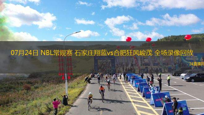 07月24日 NBL常規(guī)賽 石家莊翔藍(lán)vs合肥狂風(fēng)峻茂 全場(chǎng)錄像回放 07月24日 NBL常規(guī)賽 石家莊翔藍(lán)vs合肥狂風(fēng)峻茂 全場(chǎng)錄像回放