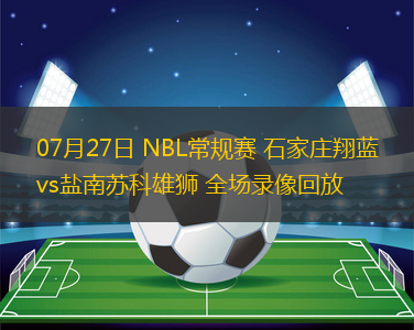 07月27日 NBL常規(guī)賽 石家莊翔藍(lán)vs鹽南蘇科雄獅 全場(chǎng)錄像回放 07月27日 NBL常規(guī)賽 石家莊翔藍(lán)vs鹽南蘇科雄獅 全場(chǎng)錄像回放