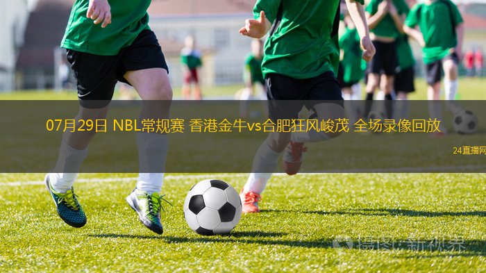 07月29日 NBL常規(guī)賽 香港金牛vs合肥狂風(fēng)峻茂 全場錄像回放 07月29日 NBL常規(guī)賽 香港金牛vs合肥狂風(fēng)峻茂 全場錄像回放
