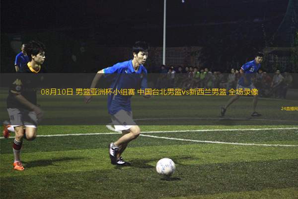 08月10日 男籃亞洲杯小組賽 中國臺(tái)北男籃vs新西蘭男籃 全場(chǎng)錄像