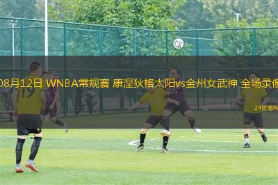 08月12日 WNBA常規(guī)賽 康涅狄格太陽vs金州女武神 全場錄像 08月12日 WNBA常規(guī)賽 康涅狄格太陽vs金州女武神 全場錄像
