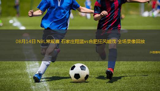 08月14日 NBL常規(guī)賽 石家莊翔藍(lán)vs合肥狂風(fēng)峻茂 全場(chǎng)錄像回放 08月14日 NBL常規(guī)賽 石家莊翔藍(lán)vs合肥狂風(fēng)峻茂 全場(chǎng)錄像回放
