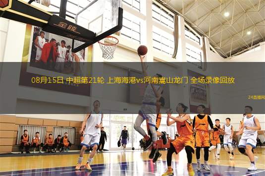 08月15日 中超第21輪 上海海港vs河南嵩山龍門 全場錄像回放