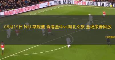 08月19日 NBL常規(guī)賽 香港金牛vs湖北文旅 全場錄像回放 08月19日 NBL常規(guī)賽 香港金牛vs湖北文旅 全場錄像回放