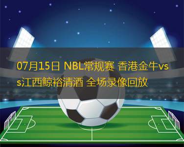 07月15日 NBL常規(guī)賽 香港金牛vs江西鯨裕清酒 全場錄像回放 07月15日 NBL常規(guī)賽 香港金牛vs江西鯨裕清酒 全場錄像回放