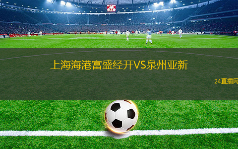 上海海港富盛經(jīng)開VS泉州亞新 上海海港富盛經(jīng)開VS泉州亞新
